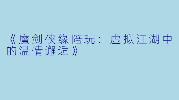 《魔剑侠缘陪玩:虚拟江湖中的温情邂逅》
