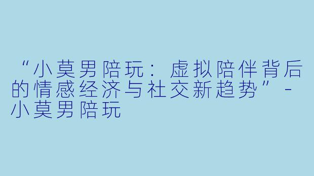 “小莫男陪玩:虚拟陪伴背后的情感经济与社交新趋势”