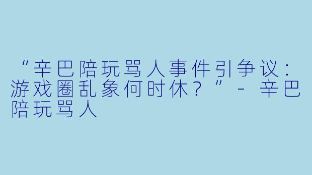 “辛巴陪玩骂人事件引争议：游戏圈乱象何时休？”-辛巴陪玩骂人