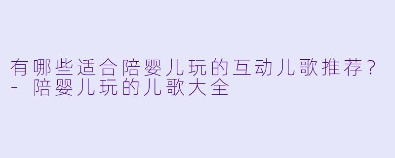 有哪些适合陪婴儿玩的互动儿歌推荐？-陪婴儿玩的儿歌大全