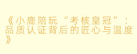 《小鹿陪玩“考核皇冠”：品质认证背后的匠心与温度》