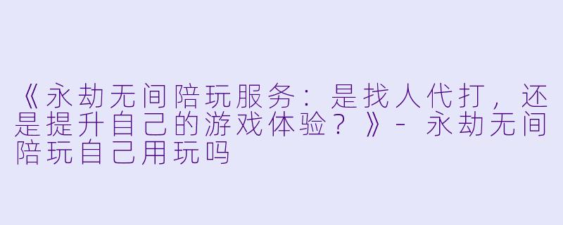 《永劫无间陪玩服务：是找人代打，还是提升自己的游戏体验？》-永劫无间陪玩自己用玩吗