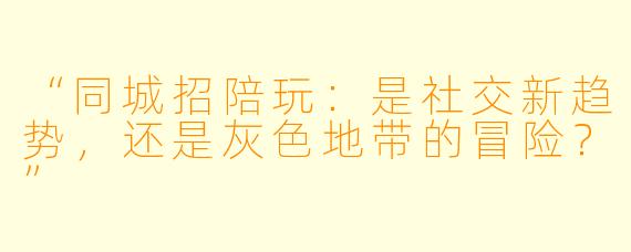 “同城招陪玩：是社交新趋势，还是灰色地带的冒险？”
