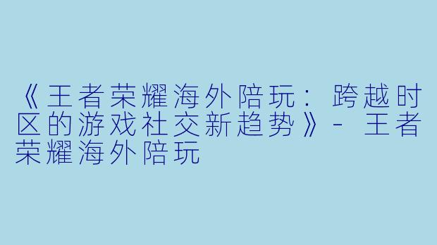《王者荣耀海外陪玩:跨越时区的游戏社交新趋势》