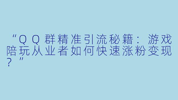 “QQ群精准引流秘籍:游戏陪玩从业者如何快速涨粉变现?”