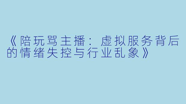 《陪玩骂主播：虚拟服务背后的情绪失控与行业乱象》