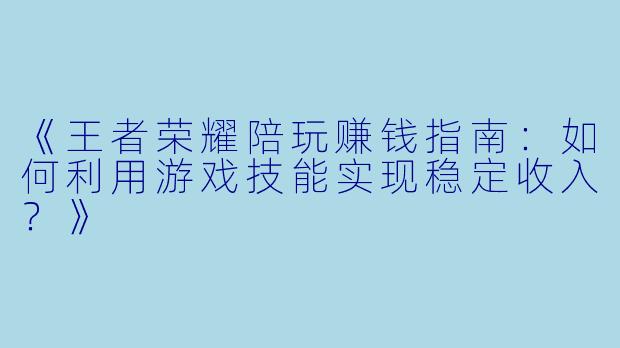 《王者荣耀陪玩赚钱指南：如何利用游戏技能实现稳定收入？》