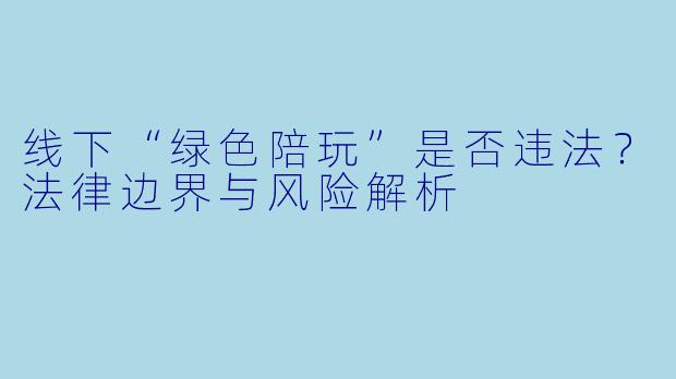 线下“绿色陪玩”是否违法?法律边界与风险解析