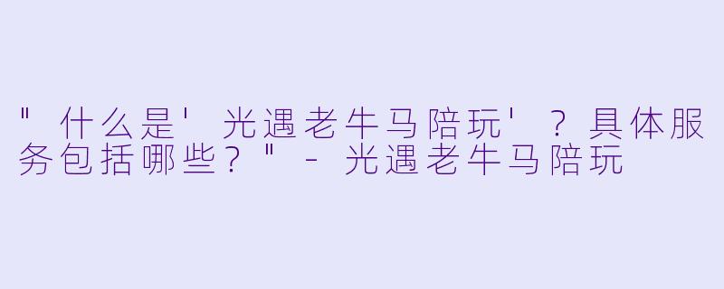 "什么是'光遇老牛马陪玩'?具体服务包括哪些?"