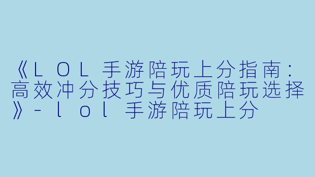 《LOL手游陪玩上分指南：高效冲分技巧与优质陪玩选择》-lol手游陪玩上分