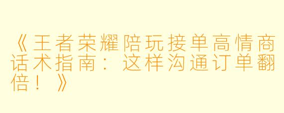 《王者荣耀陪玩接单高情商话术指南:这样沟通订单翻倍!》