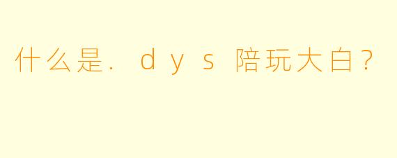 什么是.dys陪玩大白？