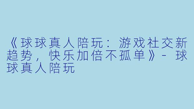 《球球真人陪玩：游戏社交新趋势，快乐加倍不孤单》-球球真人陪玩