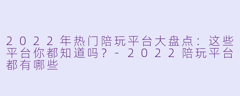 2022年热门陪玩平台大盘点：这些平台你都知道吗？-2022陪玩平台都有哪些