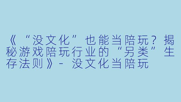 《“没文化”也能当陪玩？揭秘游戏陪玩行业的“另类”生存法则》-没文化当陪玩