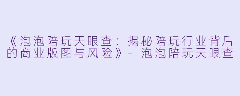《泡泡陪玩天眼查：揭秘陪玩行业背后的商业版图与风险》-泡泡陪玩天眼查