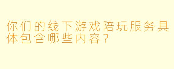 你们的线下游戏陪玩服务具体包含哪些内容？