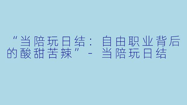 “当陪玩日结：自由职业背后的酸甜苦辣”-当陪玩日结