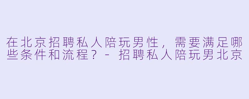在北京招聘私人陪玩男性，需要满足哪些条件和流程？-招聘私人陪玩男北京