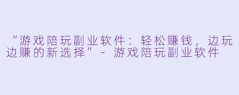 “游戏陪玩副业软件：轻松赚钱，边玩边赚的新选择”-游戏陪玩副业软件