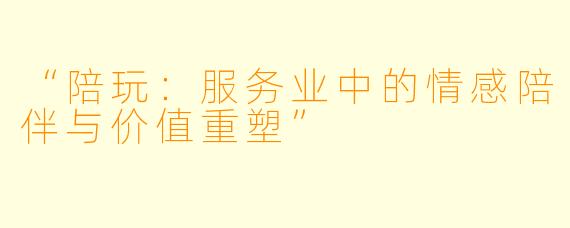 “陪玩：服务业中的情感陪伴与价值重塑”
