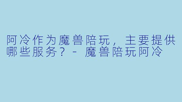 阿冷作为魔兽陪玩,主要提供哪些服务?