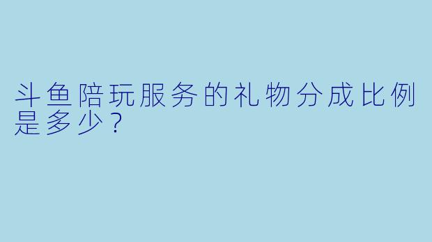 斗鱼陪玩服务的礼物分成比例是多少?