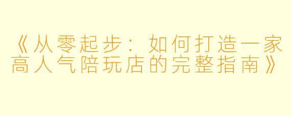 《从零起步：如何打造一家高人气陪玩店的完整指南》