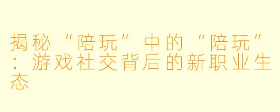 揭秘“陪玩”中的“陪玩”：游戏社交背后的新职业生态