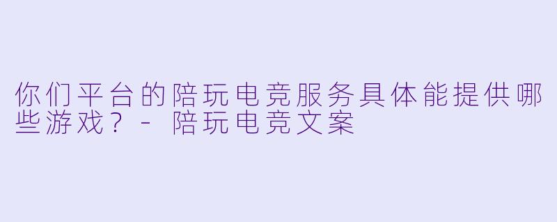 你们平台的陪玩电竞服务具体能提供哪些游戏？-陪玩电竞文案