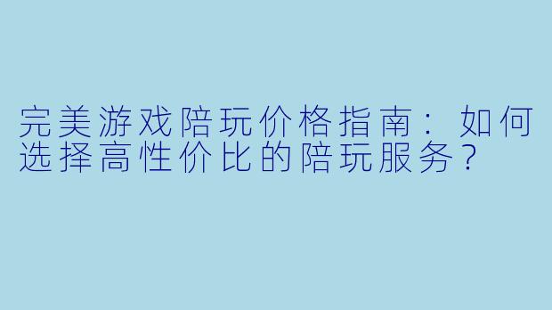 完美游戏陪玩价格指南：如何选择高性价比的陪玩服务？
