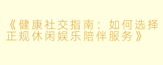 《健康社交指南：如何选择正规休闲娱乐陪伴服务》