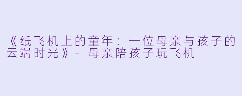 《纸飞机上的童年：一位母亲与孩子的云端时光》-母亲陪孩子玩飞机