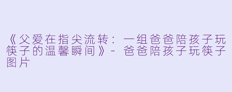 《父爱在指尖流转：一组爸爸陪孩子玩筷子的温馨瞬间》-爸爸陪孩子玩筷子图片