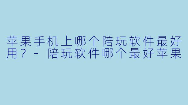 苹果手机上哪个陪玩软件最好用？-陪玩软件哪个最好苹果