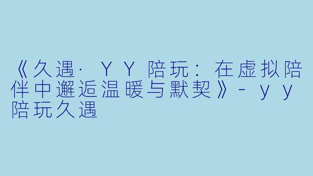 《久遇·YY陪玩：在虚拟陪伴中邂逅温暖与默契》
