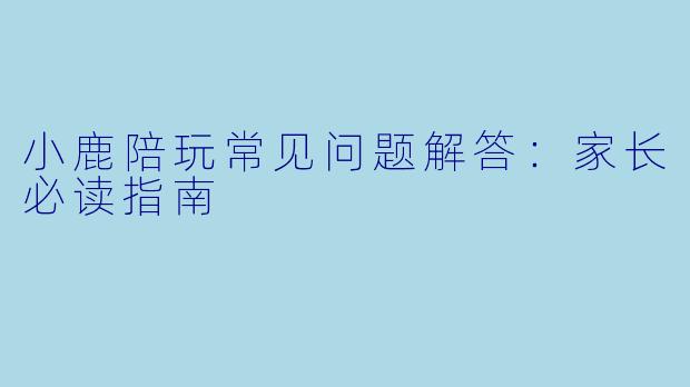 小鹿陪玩常见问题解答：家长必读指南