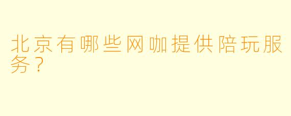 北京有哪些网咖提供陪玩服务?
