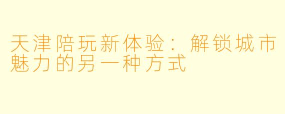 天津陪玩新体验：解锁城市魅力的另一种方式