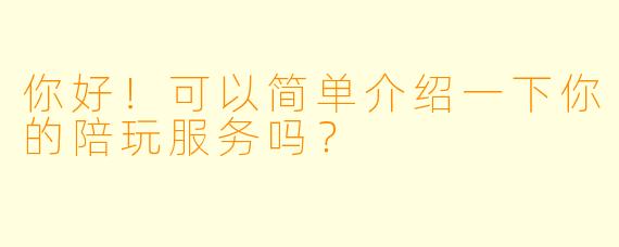 你好!可以简单介绍一下你的陪玩服务吗?