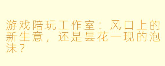 游戏陪玩工作室：风口上的新生意，还是昙花一现的泡沫？