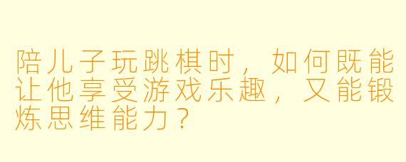 陪儿子玩跳棋时，如何既能让他享受游戏乐趣，又能锻炼思维能力？