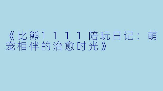 《比熊1111陪玩日记：萌宠相伴的治愈时光》