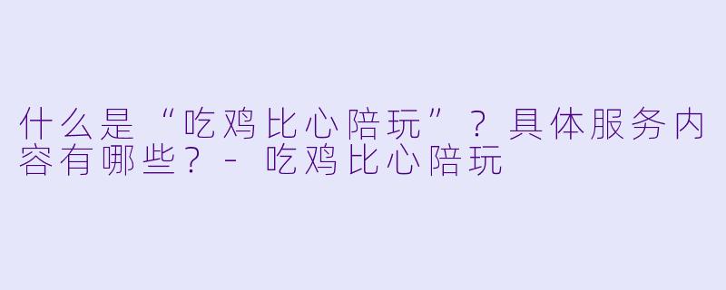 什么是“吃鸡比心陪玩”？具体服务内容有哪些？