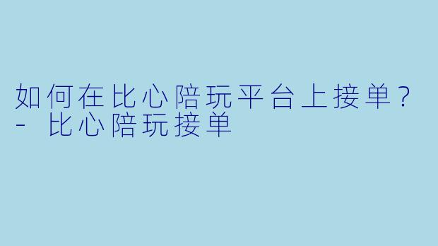 如何在比心陪玩平台上接单？-比心陪玩接单