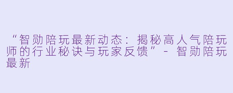 “智勋陪玩最新动态：揭秘高人气陪玩师的行业秘诀与玩家反馈”-智勋陪玩最新