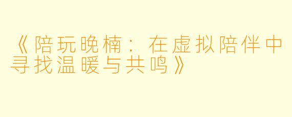 《陪玩晚楠：在虚拟陪伴中寻找温暖与共鸣》