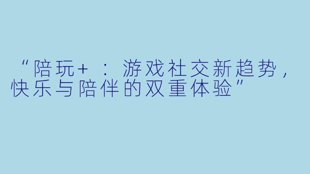 “陪玩+：游戏社交新趋势，快乐与陪伴的双重体验”