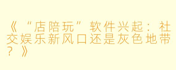 《“店陪玩”软件兴起：社交娱乐新风口还是灰色地带？》