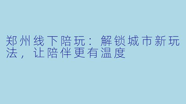 郑州线下陪玩：解锁城市新玩法，让陪伴更有温度